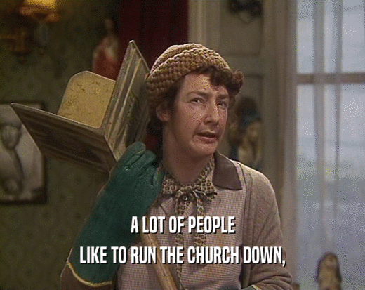 A LOT OF PEOPLE LIKE TO RUN THE CHURCH DOWN, 