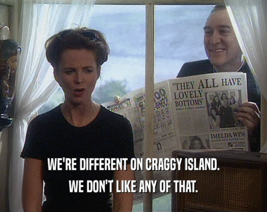 WE'RE DIFFERENT ON CRAGGY ISLAND. WE DON'T LIKE ANY OF THAT. 