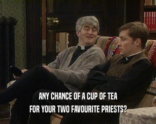 ANY CHANCE OF A CUP OF TEA
 FOR YOUR TWO FAVOURITE PRIESTS?
 