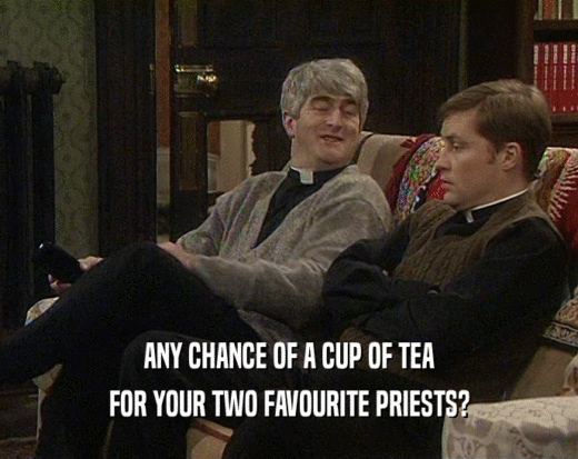 ANY CHANCE OF A CUP OF TEA FOR YOUR TWO FAVOURITE PRIESTS? 