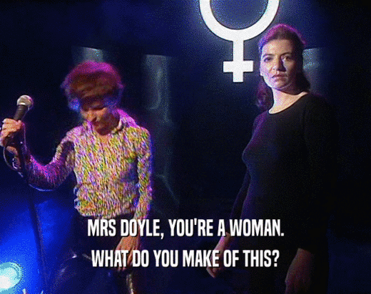 MRS DOYLE, YOU'RE A WOMAN.
 WHAT DO YOU MAKE OF THIS?
 