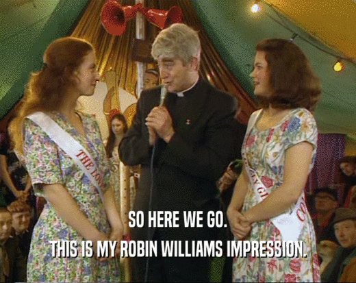 SO HERE WE GO. THIS IS MY ROBIN WILLIAMS IMPRESSION. 