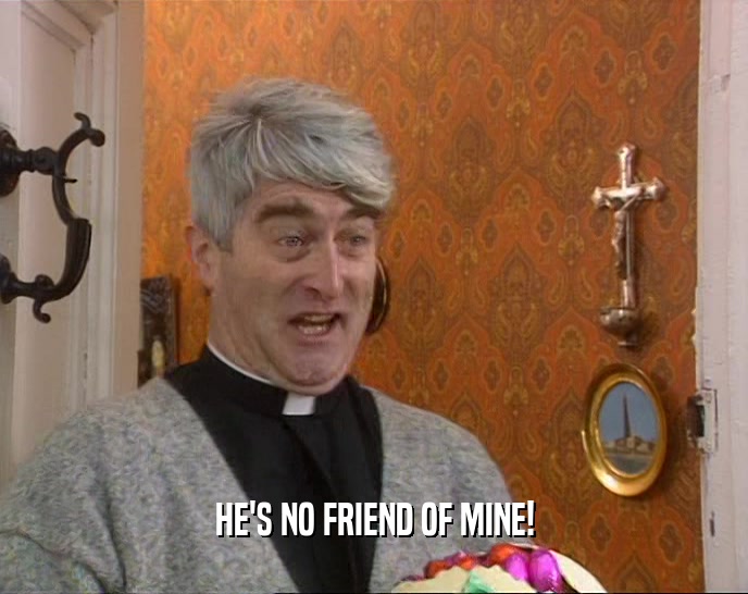 HE'S NO FRIEND OF MINE!  