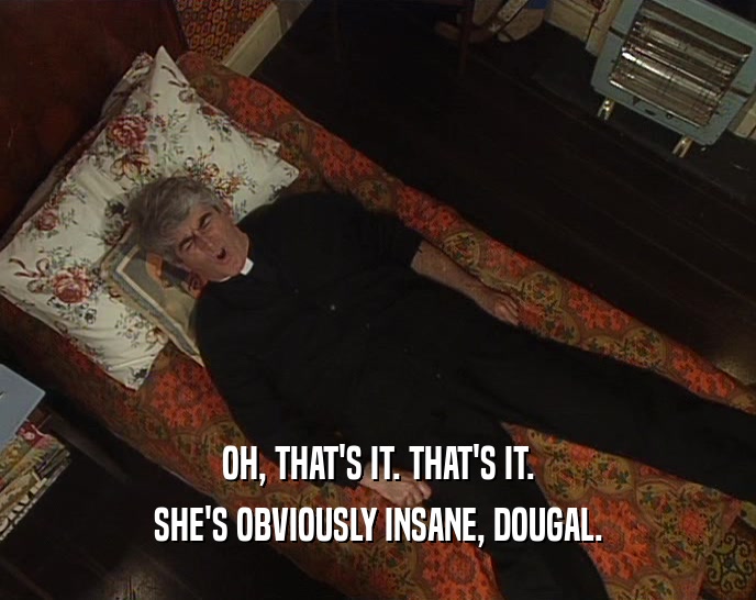 OH, THAT'S IT. THAT'S IT. SHE'S OBVIOUSLY INSANE, DOUGAL. 