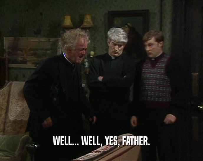 WELL... WELL, YES, FATHER.  