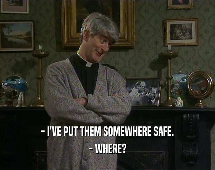- I'VE PUT THEM SOMEWHERE SAFE. - WHERE? 