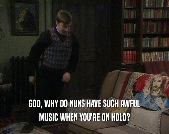 GOD, WHY DO NUNS HAVE SUCH AWFUL MUSIC WHEN YOU'RE ON HOLD? 