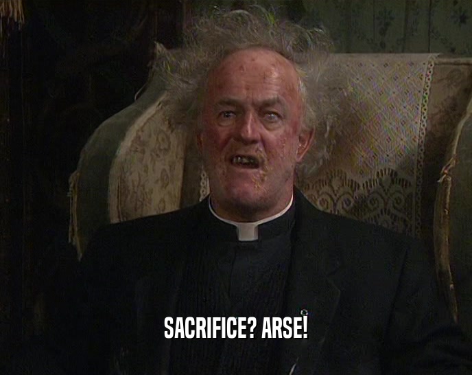 SACRIFICE? ARSE!  
