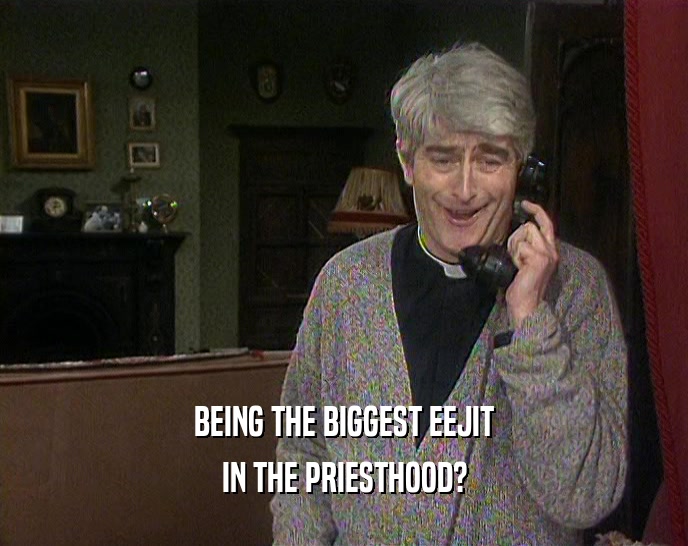 BEING THE BIGGEST EEJIT
 IN THE PRIESTHOOD?
 