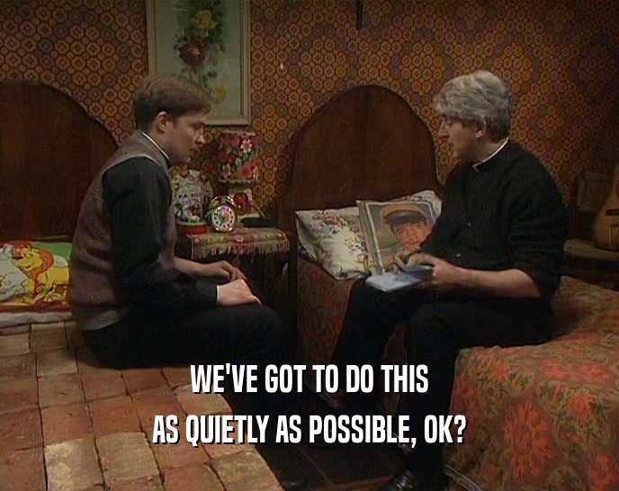 WE'VE GOT TO DO THIS AS QUIETLY AS POSSIBLE, OK? 