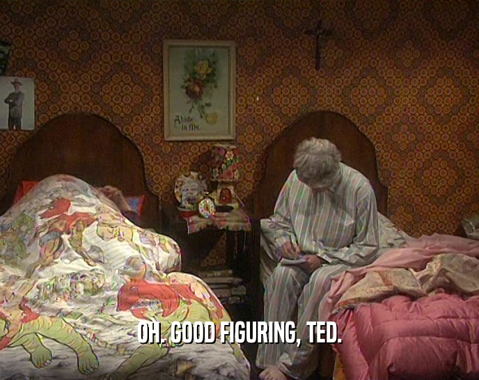 OH. GOOD FIGURING, TED.
  