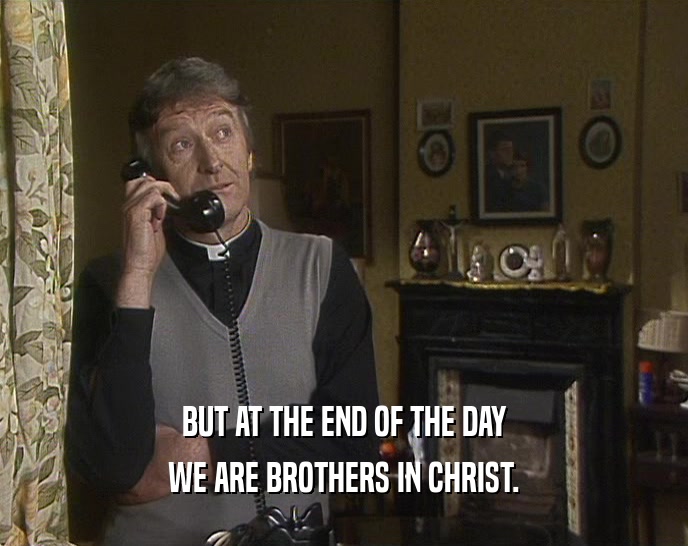 BUT AT THE END OF THE DAY WE ARE BROTHERS IN CHRIST. 