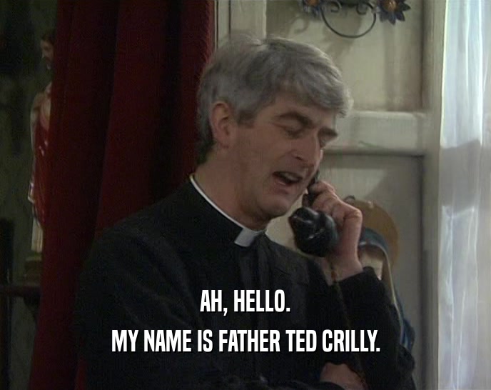 AH, HELLO. MY NAME IS FATHER TED CRILLY. 