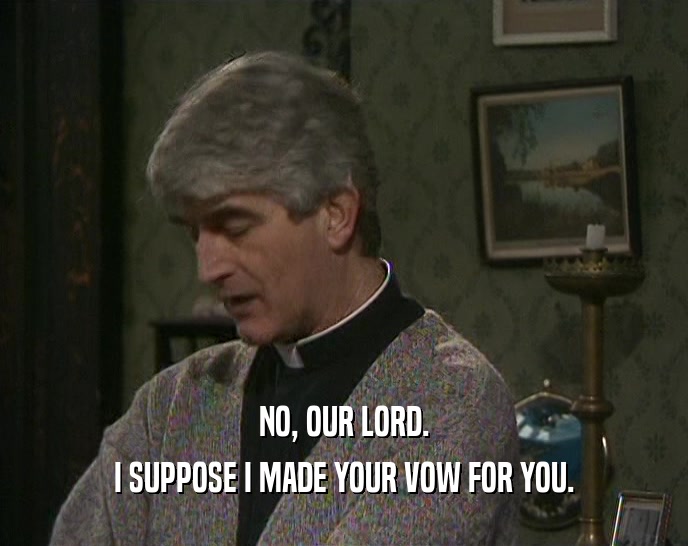 NO, OUR LORD. I SUPPOSE I MADE YOUR VOW FOR YOU. 
