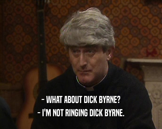 - WHAT ABOUT DICK BYRNE? - I'M NOT RINGING DICK BYRNE. 