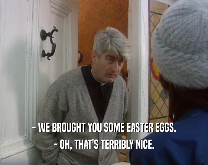 - WE BROUGHT YOU SOME EASTER EGGS. - OH, THAT'S TERRIBLY NICE. 