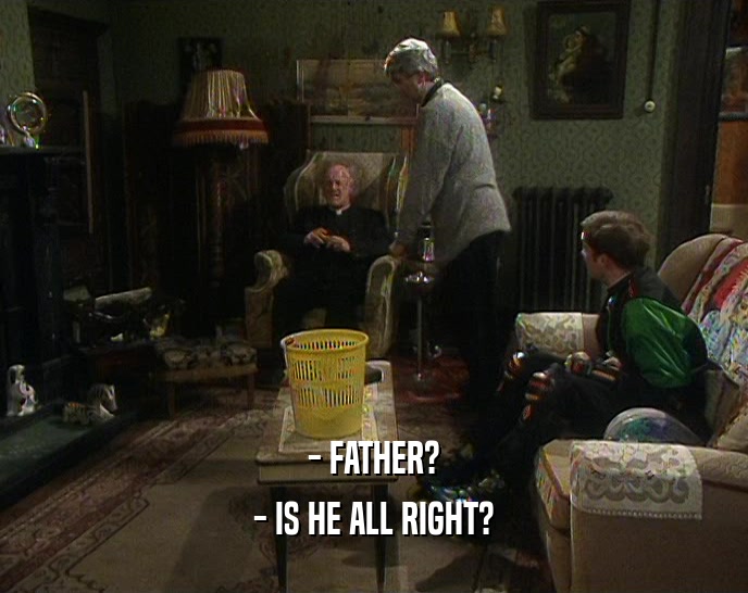 - FATHER?
 - IS HE ALL RIGHT?
 