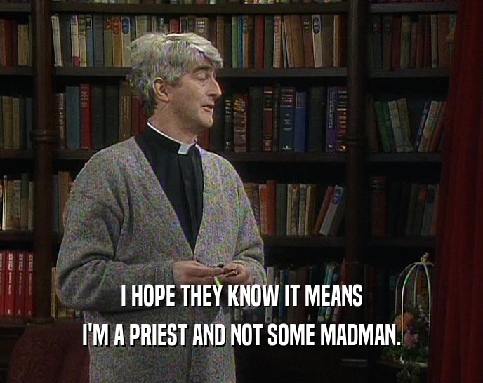 I HOPE THEY KNOW IT MEANS
 I'M A PRIEST AND NOT SOME MADMAN.
 