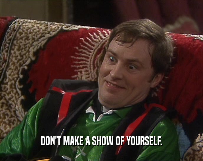 DON'T MAKE A SHOW OF YOURSELF.  