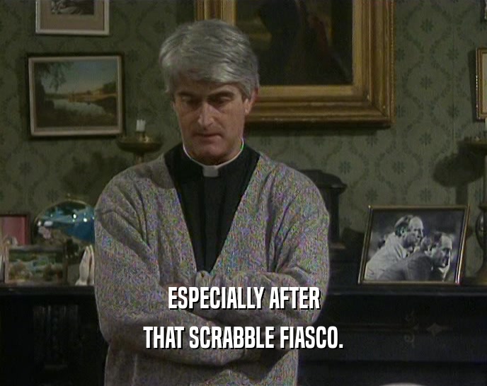 ESPECIALLY AFTER THAT SCRABBLE FIASCO. 
