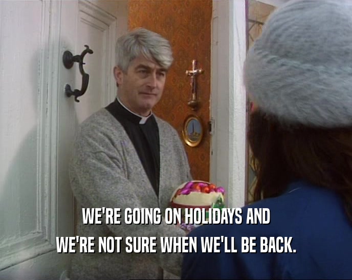 WE'RE GOING ON HOLIDAYS AND WE'RE NOT SURE WHEN WE'LL BE BACK. 