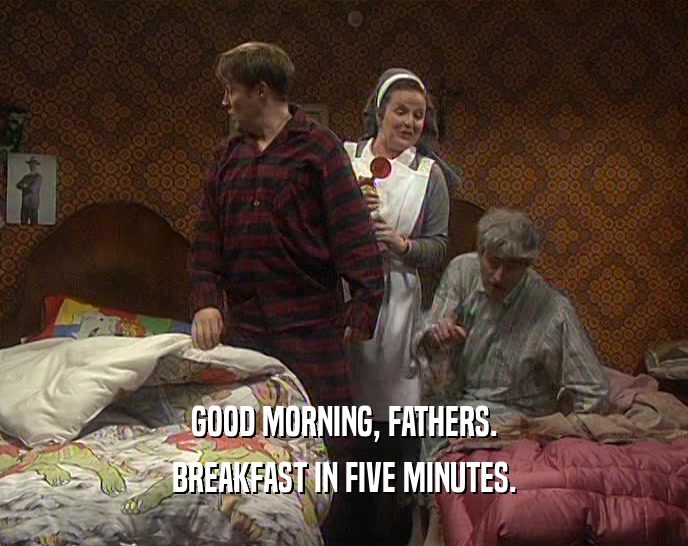 GOOD MORNING, FATHERS. BREAKFAST IN FIVE MINUTES. 