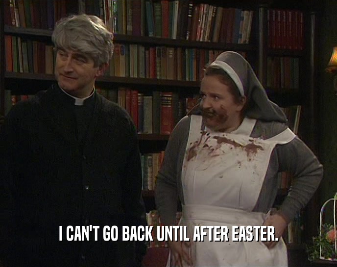 I CAN'T GO BACK UNTIL AFTER EASTER.  