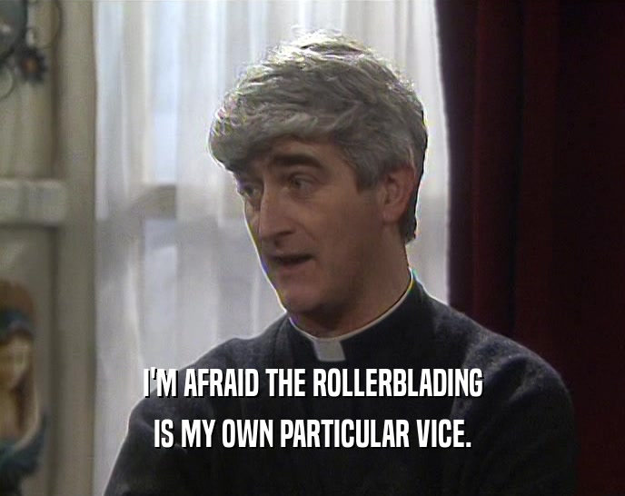 I'M AFRAID THE ROLLERBLADING
 IS MY OWN PARTICULAR VICE.
 