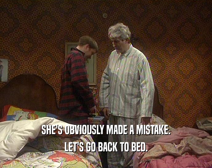 SHE'S OBVIOUSLY MADE A MISTAKE. LET'S GO BACK TO BED. 