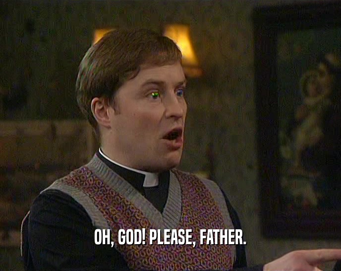 OH, GOD! PLEASE, FATHER.  