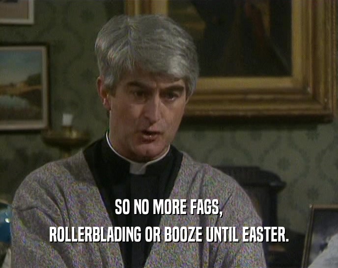 SO NO MORE FAGS, ROLLERBLADING OR BOOZE UNTIL EASTER. 