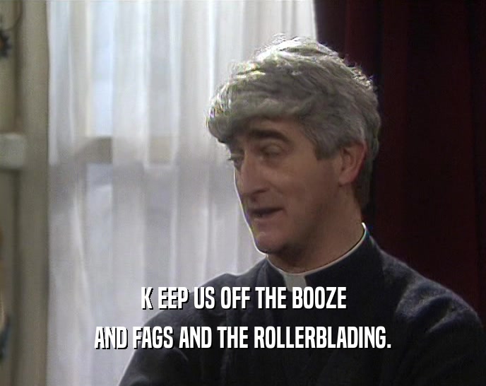K EEP US OFF THE BOOZE AND FAGS AND THE ROLLERBLADING. 