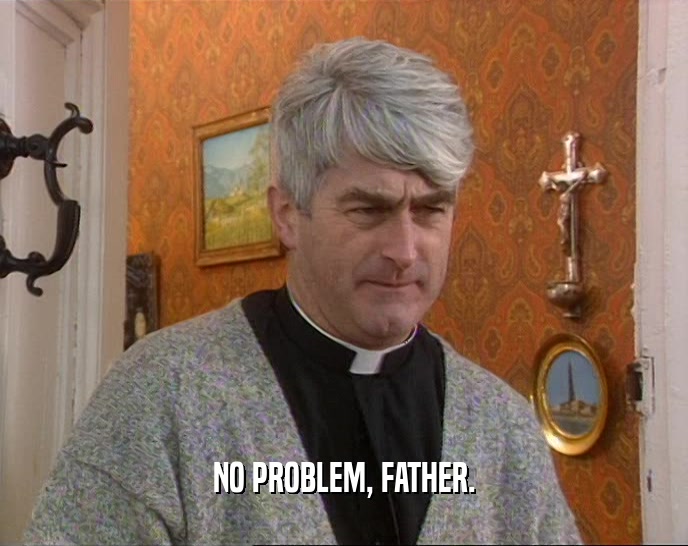 NO PROBLEM, FATHER.  