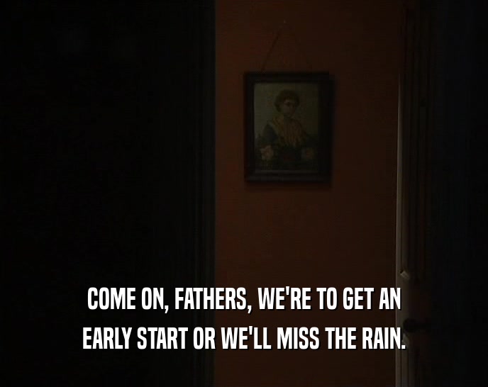 COME ON, FATHERS, WE'RE TO GET AN EARLY START OR WE'LL MISS THE RAIN. 