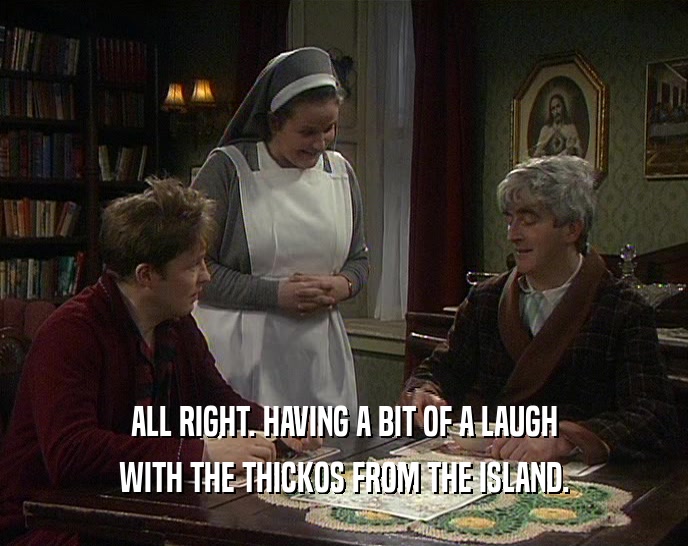 ALL RIGHT. HAVING A BIT OF A LAUGH
 WITH THE THICKOS FROM THE ISLAND.
 