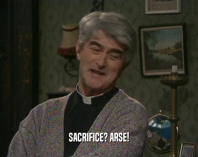 SACRIFICE? ARSE!  