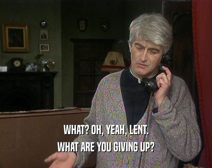 WHAT? OH, YEAH, LENT.
 WHAT ARE YOU GIVING UP?
 