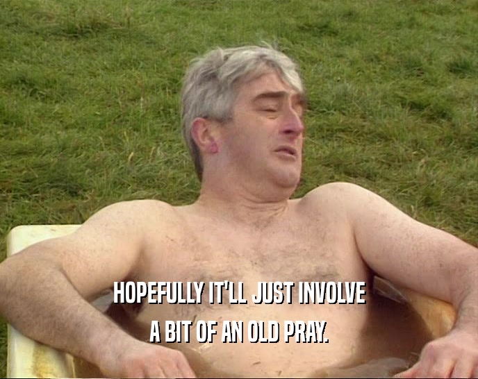 HOPEFULLY IT'LL JUST INVOLVE A BIT OF AN OLD PRAY. 