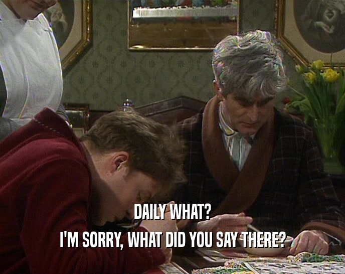 DAILY WHAT? I'M SORRY, WHAT DID YOU SAY THERE? 