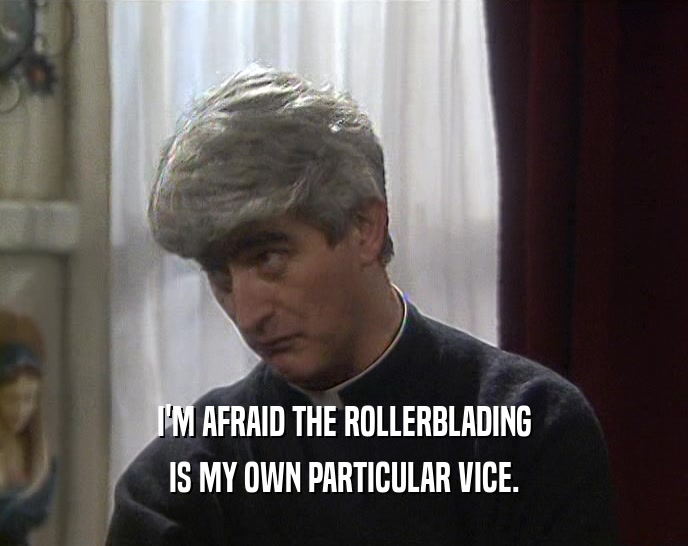 I'M AFRAID THE ROLLERBLADING
 IS MY OWN PARTICULAR VICE.
 