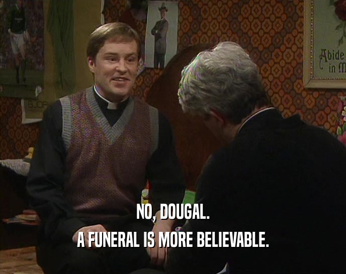 NO, DOUGAL. A FUNERAL IS MORE BELIEVABLE. 