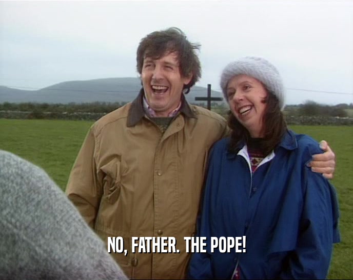 NO, FATHER. THE POPE!  