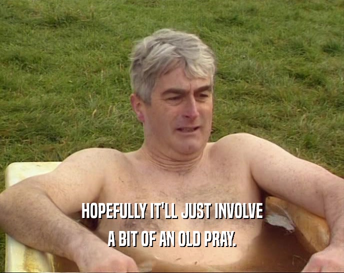 HOPEFULLY IT'LL JUST INVOLVE A BIT OF AN OLD PRAY. 