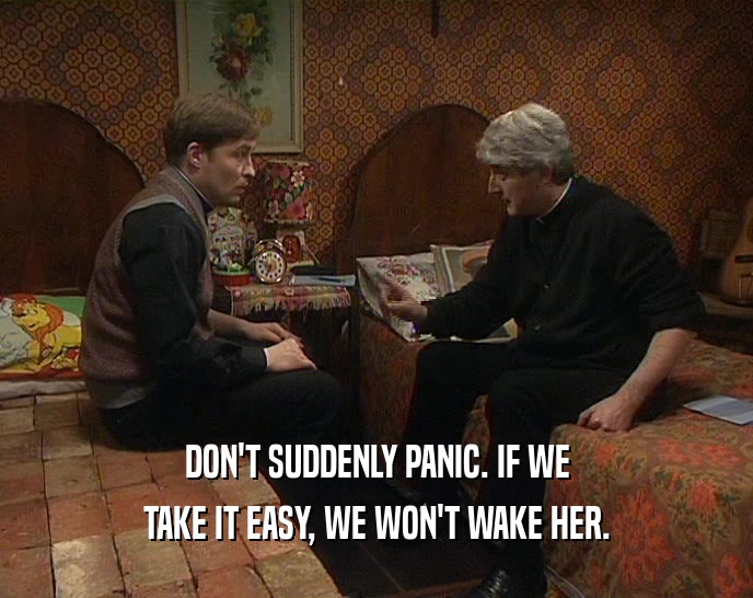 DON'T SUDDENLY PANIC. IF WE TAKE IT EASY, WE WON'T WAKE HER. 
