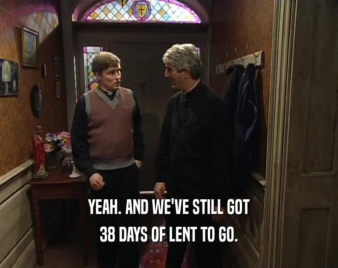 YEAH. AND WE'VE STILL GOT 38 DAYS OF LENT TO GO. 