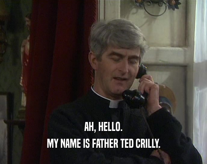 AH, HELLO. MY NAME IS FATHER TED CRILLY. 
