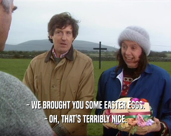 - WE BROUGHT YOU SOME EASTER EGGS. - OH, THAT'S TERRIBLY NICE. 