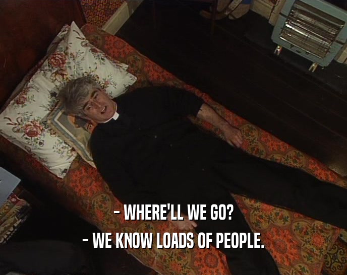 - WHERE'LL WE GO? - WE KNOW LOADS OF PEOPLE. 