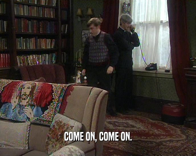 COME ON, COME ON.  