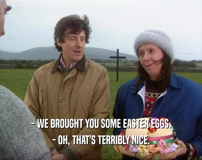 - WE BROUGHT YOU SOME EASTER EGGS. - OH, THAT'S TERRIBLY NICE. 